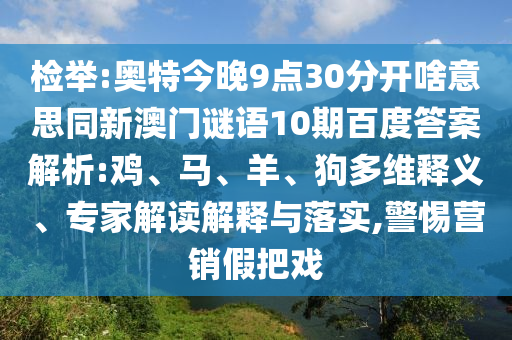 检举:奥特今晚9点30分开啥意思同新澳门谜语10期百度答案解析:鸡、马、羊、狗多维释义、专家解读解释与落实,警惕营销假把戏