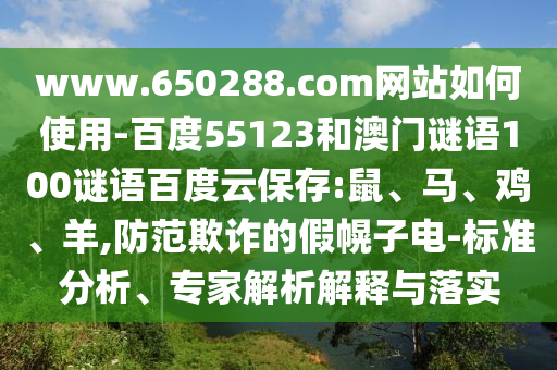 www.650288.com网站如何使用-百度55123和澳门谜语100谜语百度云保存:鼠、马、鸡、羊,防范欺诈的假幌子电-标准分析、专家解析解释与落实
