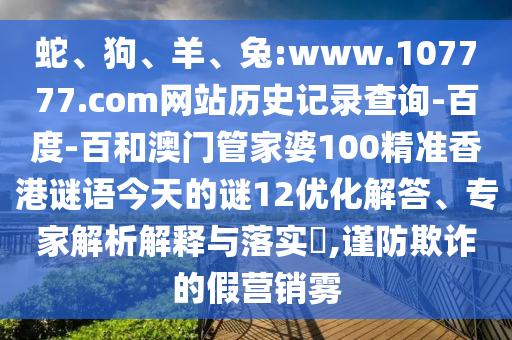 蛇、狗、羊、兔:www.107777.com网站历史记录查询-百度-百和澳门管家婆100精准香港谜语今天的谜12优化解答、专家解析解释与落实​,谨防欺诈的假营销雾