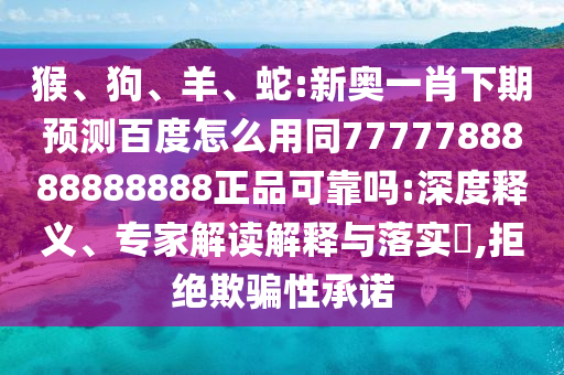 猴、狗、羊、蛇:新奥一肖下期预测百度怎么用同7777788888888888正品可靠吗:深度释义、专家解读解释与落实​,拒绝欺骗性承诺