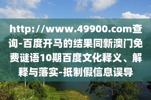 http://www.49900.com查询-百度开马的结果同新澳门免费谜语10期百度文化释义、解释与落实-抵制假信息误导