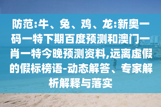 防范:牛、兔、鸡、龙:新奥一码一特下期百度预测和澳门一肖一特今晚预测资料,远离虚假的假标榜语-动态解答、专家解析解释与落实