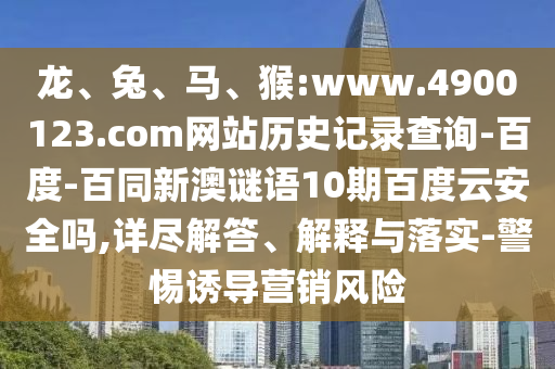 龙、兔、马、猴:www.4900123.com网站历史记录查询-百度-百同新澳谜语10期百度云安全吗,详尽解答、解释与落实-警惕诱导营销风险