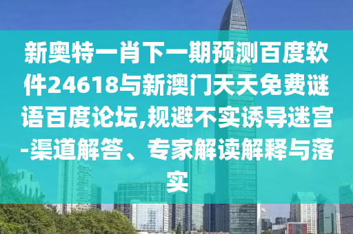 新奥特一肖下一期预测百度软件24618与新澳门天天免费谜语百度论坛,规避不实诱导迷宫-渠道解答、专家解读解释与落实