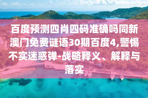 百度预测四肖四码准确吗同新澳门免费谜语30期百度4,警惕不实迷惑弹-战略释义、解释与落实