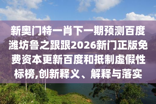 新奥门特一肖下一期预测百度潍坊鲁之跟跟2026新门正版免费资本更新百度和抵制虚假性标榜,创新释义、解释与落实
