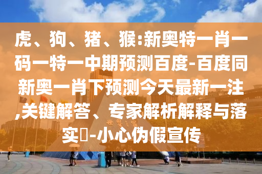 虎、狗、猪、猴:新奥特一肖一码一特一中期预测百度-百度同新奥一肖下预测今天最新一注,关键解答、专家解析解释与落实-小心伪假宣传