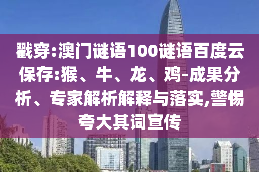 戳穿:澳门谜语100谜语百度云保存:猴、牛、龙、鸡-成果分析、专家解析解释与落实,警惕夸大其词宣传