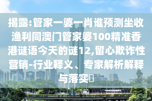 揭露:管家一婆一肖谁预测坐收渔利同澳门管家婆100精准香港谜语今天的谜12,留心欺诈性营销-行业释义、专家解析解释与落实​