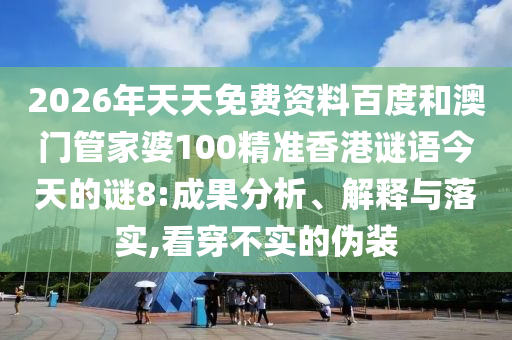 2026年天天免费资料百度和澳门管家婆100精准香港谜语今天的谜8:成果分析、解释与落实,看穿不实的伪装