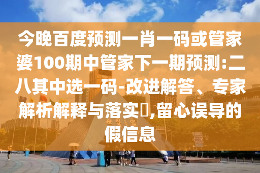 今晚百度预测一肖一码或管家婆100期中管家下一期预测:二八其中选一码-改进解答、专家解析解释与落实​,留心误导的假信息