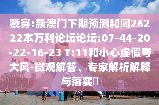 戳穿:新澳门下期预测和同26222本万利论坛论坛:07-44-20-22-16-23 T:11和小心虚假夸大风-微观解答、专家解析解释与落实​