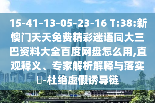 15-41-13-05-23-16 T:38:新懊门天天免费精彩迷语同大三巴资料大全百度网盘怎么用,直观释义、专家解析解释与落实​-杜绝虚假诱导链