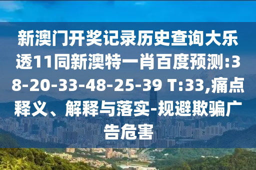 新澳门开奖记录历史查询大乐透11同新澳特一肖百度预测:38-20-33-48-25-39 T:33,痛点释义、解释与落实-规避欺骗广告危害