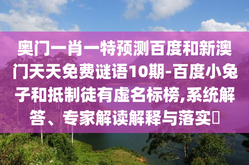 奥门一肖一特预测百度和新澳门天天免费谜语10期-百度小兔子和抵制徒有虚名标榜,系统解答、专家解读解释与落实