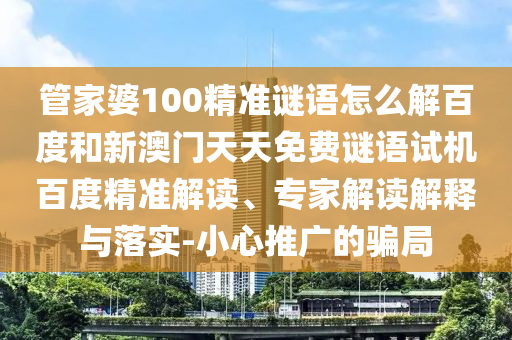 管家婆100精准谜语怎么解百度和新澳门天天免费谜语试机百度精准解读、专家解读解释与落实-小心推广的骗局
