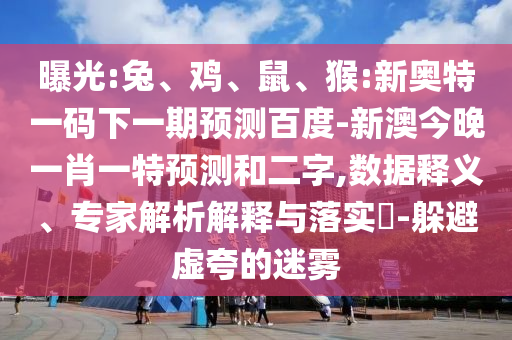 曝光:兔、鸡、鼠、猴:新奥特一码下一期预测百度-新澳今晚一肖一特预测和二字,数据释义、专家解析解释与落实​-躲避虚夸的迷雾