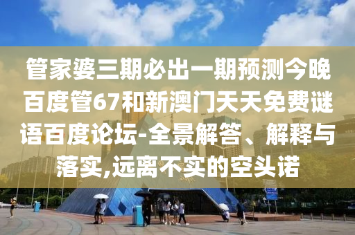 管家婆三期必出一期预测今晚百度管67和新澳门天天免费谜语百度论坛-全景解答、解释与落实,远离不实的空头诺
