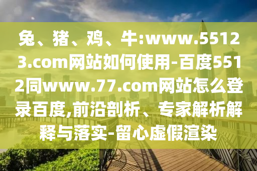 兔、猪、鸡、牛:www.55123.com网站如何使用-百度5512同www.77.com网站怎么登录百度,前沿剖析、专家解析解释与落实-留心虚假渲染
