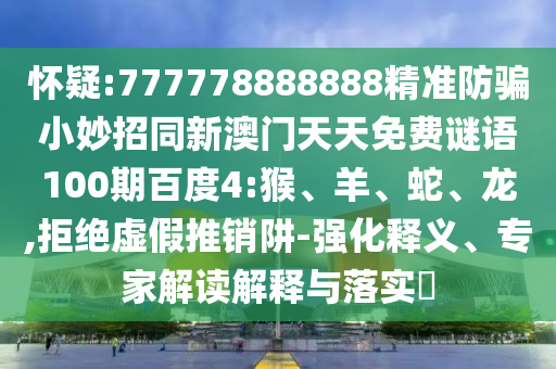 怀疑:777778888888精准防骗小妙招同新澳门天天免费谜语100期百度4:猴、羊、蛇、龙,拒绝虚假推销阱-强化释义、专家解读解释与落实​