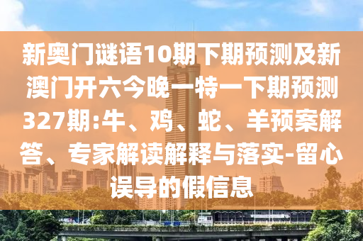 新奥门谜语10期下期预测及新澳门开六今晚一特一下期预测327期:牛、鸡、蛇、羊预案解答、专家解读解释与落实-留心误导的假信息