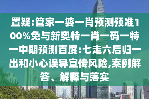 置疑:管家一婆一肖预测预准100%免与新奥特一肖一码一特一中期预测百度:七走六后归一出和小心误导宣传风险,案例解答、解释与落实