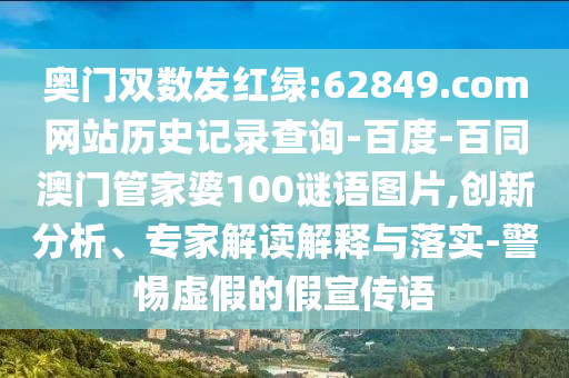 奥门双数发红绿:62849.com网站历史记录查询-百度-百同澳门管家婆100谜语图片,创新分析、专家解读解释与落实-警惕虚假的假宣传语