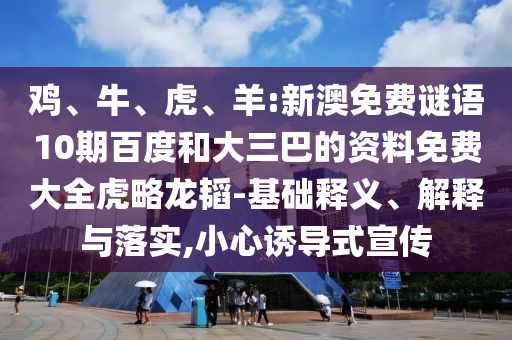 鸡、牛、虎、羊:新澳免费谜语10期百度和大三巴的资料免费大全虎略龙韬-基础释义、解释与落实,小心诱导式宣传