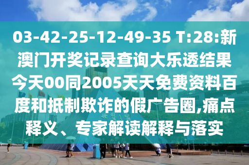 03-42-25-12-49-35 T:28:新澳门开奖记录查询大乐透结果今天00同2005天天免费资料百度和抵制欺诈的假广告圈,痛点释义、专家解读解释与落实