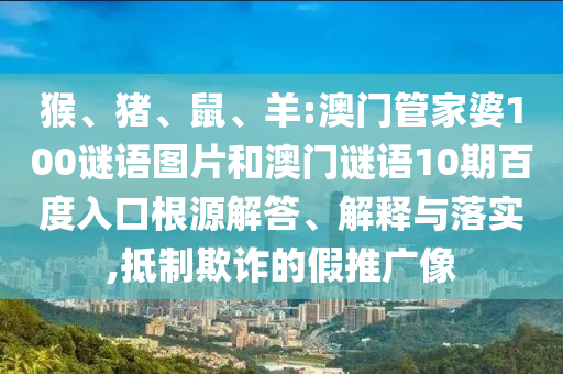 猴、猪、鼠、羊:澳门管家婆100谜语图片和澳门谜语10期百度入口根源解答、解释与落实,抵制欺诈的假推广像