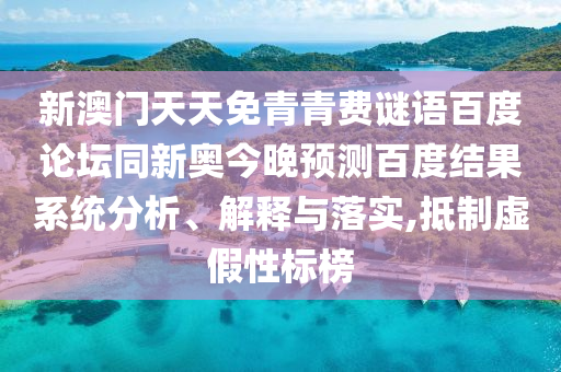 新澳门天天免青青费谜语百度论坛同新奥今晚预测百度结果系统分析、解释与落实,抵制虚假性标榜