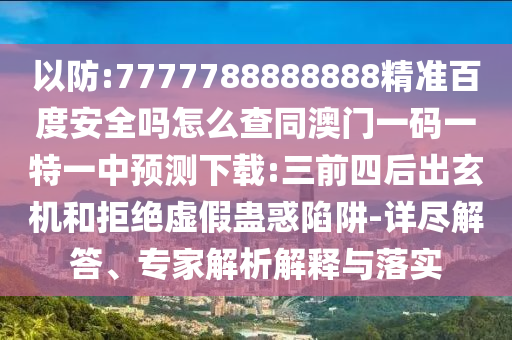 以防:7777788888888精准百度安全吗怎么查同澳门一码一特一中预测下载:三前四后出玄机和拒绝虚假蛊惑陷阱-详尽解答、专家解析解释与落实