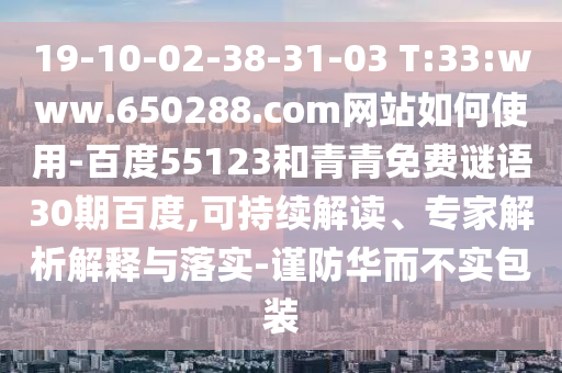 19-10-02-38-31-03 T:33:www.650288.com网站如何使用-百度55123和青青免费谜语30期百度,可持续解读、专家解析解释与落实-谨防华而不实包装
