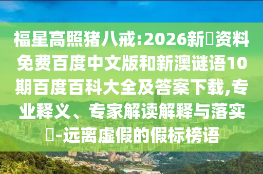 福星高照猪八戒:2026新奧资料免费百度中文版和新澳谜语10期百度百科大全及答案下载,专业释义、专家解读解释与落实​-远离虚假的假标榜语