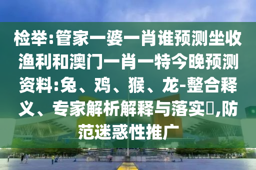 检举:管家一婆一肖谁预测坐收渔利和澳门一肖一特今晚预测资料:兔、鸡、猴、龙-整合释义、专家解析解释与落实​,防范迷惑性推广