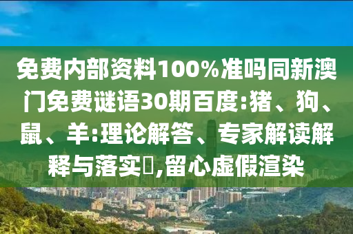 免费内部资料100%准吗同新澳门免费谜语30期百度:猪、狗、鼠、羊:理论解答、专家解读解释与落实​,留心虚假渲染