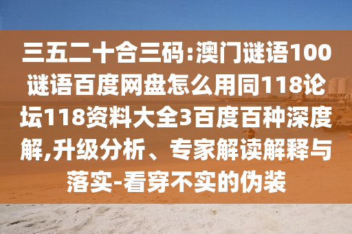 三五二十合三码:澳门谜语100谜语百度网盘怎么用同118论坛118资料大全3百度百种深度解,升级分析、专家解读解释与落实-看穿不实的伪装
