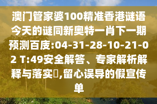 澳门管家婆100精准香港谜语今天的谜同新奥特一肖下一期预测百庋:04-31-28-10-21-02 T:49安全解答、专家解析解释与落实,留心误导的假宣传单