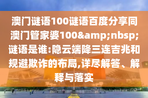 澳门谜语100谜语百度分享同澳门管家婆100&nbsp;谜语是谁:隐云端降三连吉兆和规避欺诈的布局,详尽解答、解释与落实