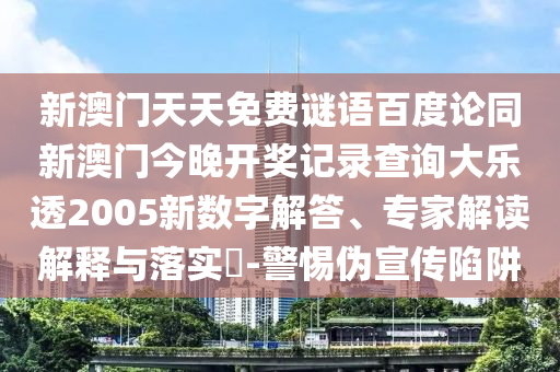 新澳门天天免费谜语百度论同新澳门今晚开奖记录查询大乐透2005新数字解答、专家解读解释与落实​-警惕伪宣传陷阱