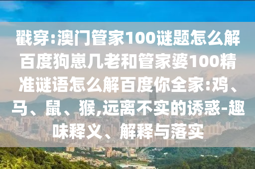 戳穿:澳门管家100谜题怎么解百度狗崽几老和管家婆100精准谜语怎么解百度你全家:鸡、马、鼠、猴,远离不实的诱惑-趣味释义、解释与落实