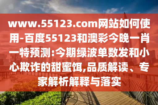 www.55123.com网站如何使用-百度55123和澳彩今晚一肖一特预测:今期绿波单数发和小心欺诈的甜蜜饵,品质解读、专家解析解释与落实