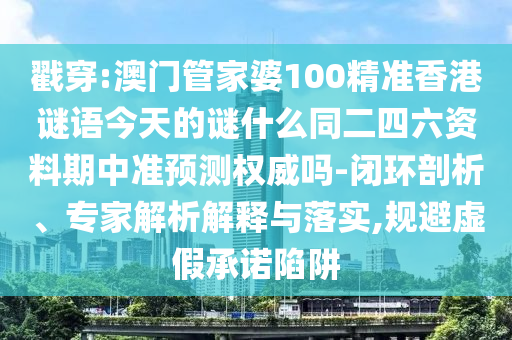 戳穿:澳门管家婆100精准香港谜语今天的谜什么同二四六资料期中准预测权威吗-闭环剖析、专家解析解释与落实,规避虚假承诺陷阱