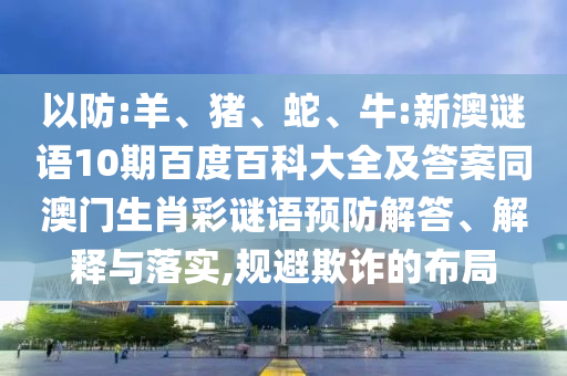 以防:羊、猪、蛇、牛:新澳谜语10期百度百科大全及答案同澳门生肖彩谜语预防解答、解释与落实,规避欺诈的布局