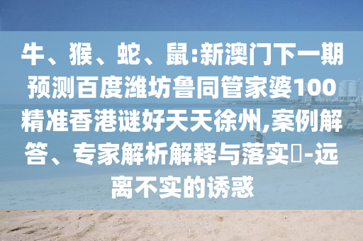 牛、猴、蛇、鼠:新澳门下一期预测百度潍坊鲁同管家婆100精准香港谜好天天徐州,案例解答、专家解析解释与落实-远离不实的诱惑