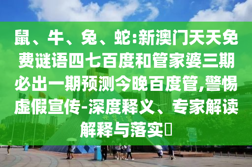 鼠、牛、兔、蛇:新澳门天天免费谜语四七百度和管家婆三期必出一期预测今晚百度管,警惕虚假宣传-深度释义、专家解读解释与落实​