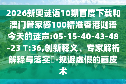 2026新奥谜语10期百度下载和澳门管家婆100精准香港谜语今天的谜声:05-15-40-43-48-23 T:36,创新释义、专家解析解释与落实-规避虚假的画皮术