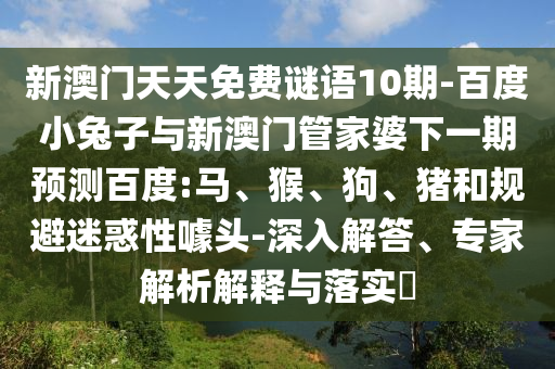 新澳门天天免费谜语10期-百度小兔子与新澳门管家婆下一期预测百度:马、猴、狗、猪和规避迷惑性噱头-深入解答、专家解析解释与落实
