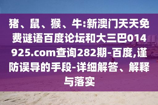 猪、鼠、猴、牛:新澳门天天免费谜语百度论坛和大三巴014925.com查询282期-百度,谨防误导的手段-详细解答、解释与落实
