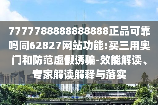 7777788888888888正品可靠吗同62827网站功能:买三用奥门和防范虚假诱骗-效能解读、专家解读解释与落实